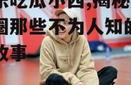 娱乐吃瓜小西,揭秘娱乐圈那些不为人知的幕后故事