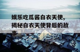 娱乐吃瓜酱白衣天使,揭秘白衣天使背后的故事