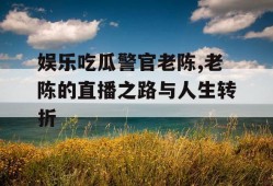 娱乐吃瓜警官老陈,老陈的直播之路与人生转折