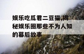 娱乐吃瓜君二豆猫,揭秘娱乐圈那些不为人知的幕后故事