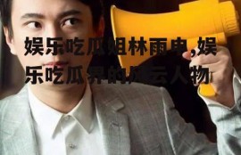 娱乐吃瓜姐林雨申,娱乐吃瓜界的风云人物