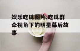 娱乐吃瓜图片,吃瓜群众视角下的明星幕后故事