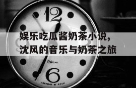 娱乐吃瓜酱奶茶小说,沈风的音乐与奶茶之旅