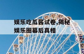 娱乐吃瓜酱试卷,揭秘娱乐圈幕后真相