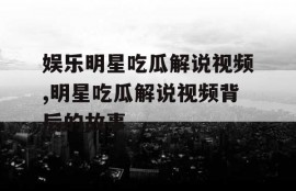 娱乐明星吃瓜解说视频,明星吃瓜解说视频背后的故事