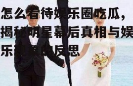 怎么看待娱乐圈吃瓜,揭秘明星幕后真相与娱乐现象的反思