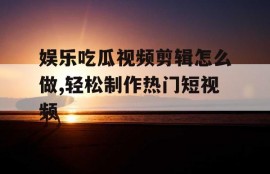 娱乐吃瓜视频剪辑怎么做,轻松制作热门短视频