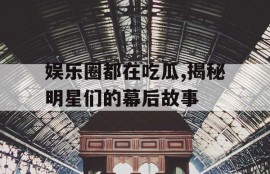 娱乐圈都在吃瓜,揭秘明星们的幕后故事