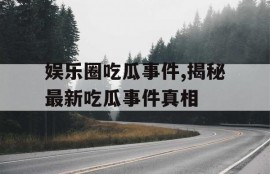 娱乐圈吃瓜事件,揭秘最新吃瓜事件真相