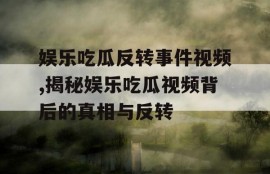 娱乐吃瓜反转事件视频,揭秘娱乐吃瓜视频背后的真相与反转