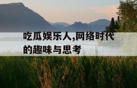 吃瓜娱乐人,网络时代的趣味与思考