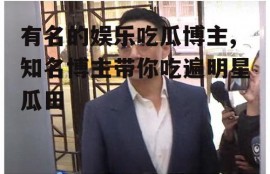 有名的娱乐吃瓜博主,知名博主带你吃遍明星瓜田