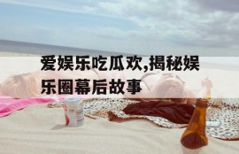 爱娱乐吃瓜欢,揭秘娱乐圈幕后故事