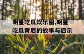 明星吃瓜娱乐圈,明星吃瓜背后的故事与启示