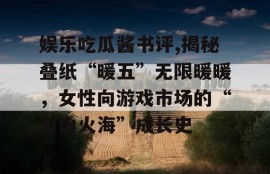 娱乐吃瓜酱书评,揭秘叠纸“暖五”无限暖暖，女性向游戏市场的“刀山火海”成长史