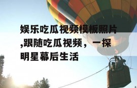 娱乐吃瓜视频模板照片,跟随吃瓜视频，一探明星幕后生活