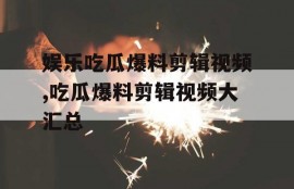 娱乐吃瓜爆料剪辑视频,吃瓜爆料剪辑视频大汇总