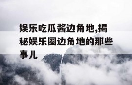 娱乐吃瓜酱边角地,揭秘娱乐圈边角地的那些事儿