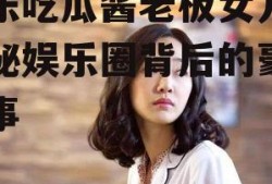 娱乐吃瓜酱老板女儿,揭秘娱乐圈背后的豪门故事