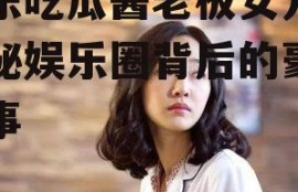 娱乐吃瓜酱老板女儿,揭秘娱乐圈背后的豪门故事