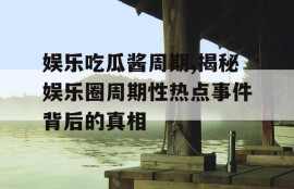 娱乐吃瓜酱周期,揭秘娱乐圈周期性热点事件背后的真相