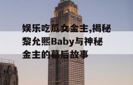 娱乐吃瓜女金主,揭秘黎允熙Baby与神秘金主的幕后故事