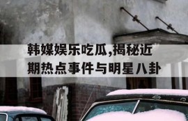 韩媒娱乐吃瓜,揭秘近期热点事件与明星八卦