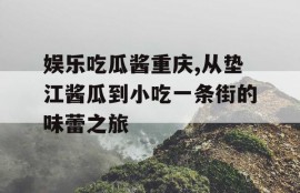 娱乐吃瓜酱重庆,从垫江酱瓜到小吃一条街的味蕾之旅