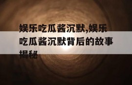 娱乐吃瓜酱沉默,娱乐吃瓜酱沉默背后的故事揭秘