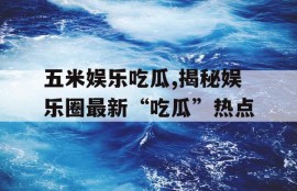 五米娱乐吃瓜,揭秘娱乐圈最新“吃瓜”热点