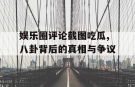 娱乐圈评论截图吃瓜,八卦背后的真相与争议
