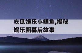 吃瓜娱乐小鲤鱼,揭秘娱乐圈幕后故事