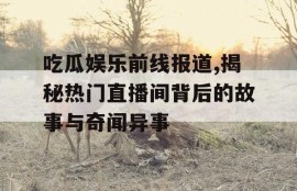 吃瓜娱乐前线报道,揭秘热门直播间背后的故事与奇闻异事
