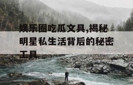 娱乐圈吃瓜文具,揭秘明星私生活背后的秘密工具