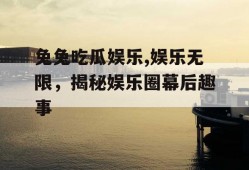 兔兔吃瓜娱乐,娱乐无限，揭秘娱乐圈幕后趣事