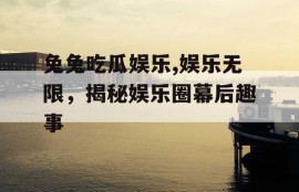 兔兔吃瓜娱乐,娱乐无限，揭秘娱乐圈幕后趣事