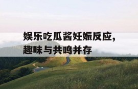 娱乐吃瓜酱妊娠反应,趣味与共鸣并存