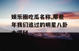 娱乐圈吃瓜名称,那些年我们追过的明星八卦大揭秘