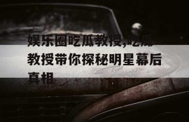 娱乐圈吃瓜教授,吃瓜教授带你探秘明星幕后真相