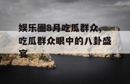 娱乐圈8月吃瓜群众,吃瓜群众眼中的八卦盛宴