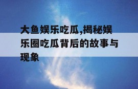 大鱼娱乐吃瓜,揭秘娱乐圈吃瓜背后的故事与现象