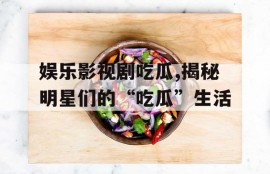 娱乐影视剧吃瓜,揭秘明星们的“吃瓜”生活