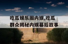 吃瓜娱乐圈内娱,吃瓜群众揭秘内娱幕后故事