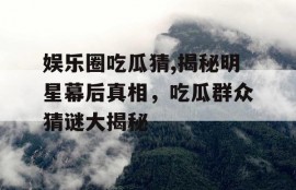 娱乐圈吃瓜猜,揭秘明星幕后真相，吃瓜群众猜谜大揭秘