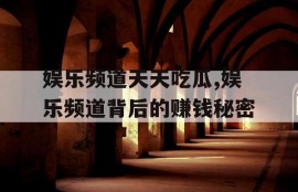 娱乐频道天天吃瓜,娱乐频道背后的赚钱秘密
