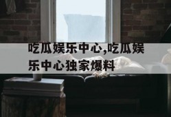 吃瓜娱乐中心,吃瓜娱乐中心独家爆料