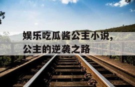 娱乐吃瓜酱公主小说,公主的逆袭之路
