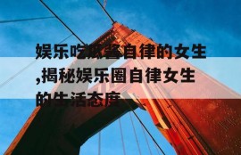 娱乐吃瓜酱自律的女生,揭秘娱乐圈自律女生的生活态度