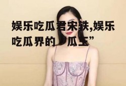 娱乐吃瓜君宋轶,娱乐吃瓜界的“瓜王”
