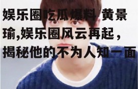 娱乐圈吃瓜爆料 黄景瑜,娱乐圈风云再起，揭秘他的不为人知一面